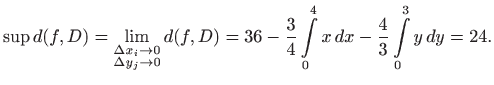 $\displaystyle \sup d(f,D)= \lim_{\substack{\Delta x_i\to 0  \Delta y_j \to 0}...
...
36-\frac{3}{4}\int\limits _0^4 x  dx-\frac{4}{3}\int\limits _0^3 y  dy= 24.
$