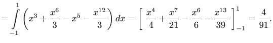 $\displaystyle =\int\limits _{-1}^1 \bigg( x^3 +\frac{x^6}{3} -x^5 -\frac{x^{12}...
...rac{x^7}{21}-\frac{x^6}{6} -\frac{x^{13}}{39}  \bigg]_{-1}^{1} = \frac{4}{91}.$