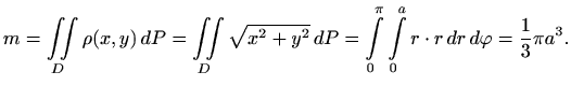$\displaystyle m=\iint\limits_D\rho(x,y)  dP=\iint\limits_D \sqrt{x^2+y^2}   d...
...nt\limits_0^\pi \int\limits_0^a r\cdot r  dr  d\varphi =\frac{1}{3} \pi a^3.
$