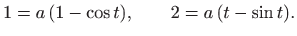 $\displaystyle 1=a  (1-\cos t), \qquad 2= a  (t-\sin t).
$