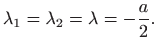 $\displaystyle \lambda_1 = \lambda_2 =\lambda=-\frac{a}{2}.
$