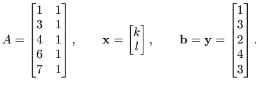 $\displaystyle A=\begin{bmatrix}1 & 1 3 & 1 4 & 1 6 & 1 7 & 1
\end{bmatr...
...ad
\mathbf{b}=\mathbf{y}= \begin{bmatrix}1  3  2  4  3
\end{bmatrix}.
$