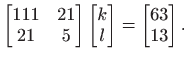 $\displaystyle \begin{bmatrix}111 & 21  21 & 5
\end{bmatrix} \begin{bmatrix}k l
\end{bmatrix} = \begin{bmatrix}63 13
\end{bmatrix}.
$