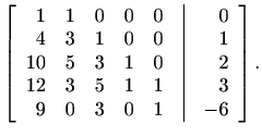 $\displaystyle \left[\begin{array}{rrrrrrr}
1&1&0&0&0&\vline&0\\
4&3&1&0&0&\vli...
...&0&\vline &2\\
12&3&5&1&1&\vline&3\\
9&0&3&0&1&\vline&-6
\end{array}\right].
$