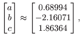 $\displaystyle \begin{bmatrix}a b c
\end{bmatrix} \approx \begin{bmatrix}
0.68994\\
-2.16071\\
1.86364
\end{bmatrix},
$