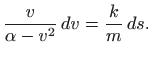 $\displaystyle \frac{v}{\alpha -v^2}  dv= \frac{k}{m}  ds.
$