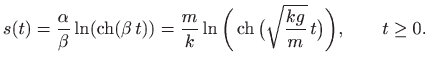 $\displaystyle s(t)=\frac{\alpha}{\beta}\ln (\mathop{\mathrm{ch}}\nolimits (\bet...
...mathrm{ch}}\nolimits \big(\sqrt{\frac{kg}{m}}   t\big)\bigg),
\qquad t\geq 0.
$