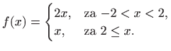 $\displaystyle f(x)=\begin{cases}2x,& \text{za $-2<x<2$,} x,& \text{za $2\leq x$.} \end{cases}$