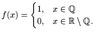 $\displaystyle f(x)=\begin{cases}1, & x\in\mathbb{Q}\\
0, & x\in\mathbb{R}\setminus\mathbb{Q}  .
\end{cases}$