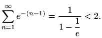 $\displaystyle \sum_{n=1}^{\infty} e^{-(n-1)}=\displaystyle \frac{1}{1-\displaystyle \frac{1}{e}}< 2.
$