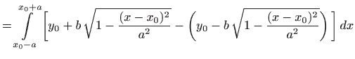 $\displaystyle =\int\limits _{x_0-a}^{x_0+a} \bigg[y_0+b  \sqrt{1-\frac{(x-x_0)^2}{a^2}} -\bigg(y_0-b  \sqrt{1-\frac{(x-x_0)^2}{a^2}}\bigg)  \bigg]   dx$