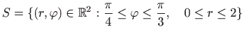 $\displaystyle S=\{(r,\varphi)\in\mathbb{R}^2:\frac{\pi}{4}\le \varphi\le \frac{\pi}{3},\quad 0\le r\le 2\}$