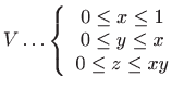 $\displaystyle V\ldots \left\{
 \begin{array}{c}
 0\leq x\leq 1  
 0\leq y\leq x  
 0\leq z\leq xy
 \end{array}
 \right.$