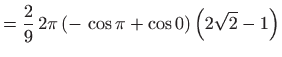 $\displaystyle =\frac{2}{9} 2\pi \left( - \cos \pi +\cos 0\right) \left( 2\sqrt{2}
 -1\right)$