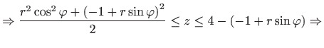 $\displaystyle \Rightarrow\frac{r^{2}\cos ^{2}\varphi +\left( -1+r\sin \varphi \right) ^{2}}{2} \leq z\leq 4-\left( -1+r\sin \varphi \right) \Rightarrow$