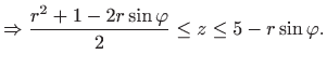 $\displaystyle \Rightarrow\frac{r^{2}+1-2r\sin \varphi }{2} \leq z\leq 5-r\sin \varphi.$