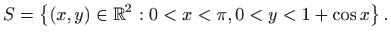 $\displaystyle S=\left\{(x,y)\in \mathbb{R}^2 : 0<x<\pi,
0<y<1+\cos x\right\}.$