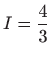 $ \displaystyle I=\frac{4}{3}$