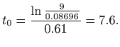 $\displaystyle t_{0}=\frac{\ln \frac{9}{0.08696}}{0.61}=7.6.$