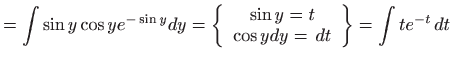 $\displaystyle =\int \sin y\cos ye^{-\sin y}dy=\left\{ 
 \begin{array}{c}
 \sin y=t  
 \cos ydy= dt
 \end{array}
 \right\} =\int te^{-t} dt$