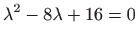 $ \displaystyle \lambda ^2-8\lambda +16=0$