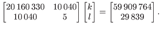 $\displaystyle \begin{bmatrix}
 20 160 330 & 10 040  
 10 040 & 5
 \end{bm...
...l
 \end{bmatrix}
 =
 \begin{bmatrix}
 59 909 764  
 29 839
 \end{bmatrix}.$