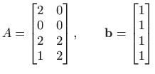 $\displaystyle A=
 \begin{bmatrix}
 2 & 0  
 0& 0 
 2 & 2  
 1 & 2
 \end{bmatrix},\qquad 
 \mathbf{b}=\begin{bmatrix}
 1  
 1 
 1  
 1
 \end{bmatrix}$