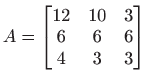 $ \displaystyle
A=
\begin{bmatrix}
12&10&3\\
6&6&6\\
4&3&3
\end{bmatrix}$