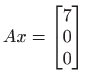 $ \displaystyle Ax=\begin{bmatrix}
7\\
0\\
0
\end{bmatrix}$