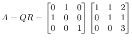 $ \displaystyle A=QR=\begin{bmatrix}
0 & 1 & 0\\
1 & 0 & 0\\
0 & 0 & 1
\end{bmatrix}
\begin{bmatrix}
1 & 1 & 2\\
0 & 1 & 1\\
0 & 0 & 3\end{bmatrix}$