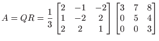 $ \displaystyle A=QR=
\frac{1}{3}
\begin{bmatrix}
2 & -1 & -2\\
1 & -2 & 2\...
...bmatrix}
\begin{bmatrix}
3 & 7 & 8\\
0 & 5 & 4\\
0 & 0 & 3
\end{bmatrix}$