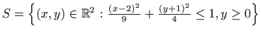 $ S=\left \{(x,y)\in \mathbb{R}^2 : \frac {(x-2)^2}{9}+\frac {(y+1)^2}{4}\leq 1, y\geq 0\right \}$