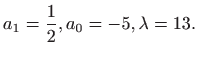 $\displaystyle a_{1}=\frac{1}{2},a_{0}=-5,\lambda =13.
$