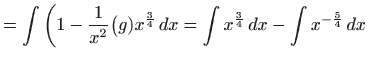 $\displaystyle =\int \bigg(1-\frac{ 1}{x^{2}}\big(g)x^{\frac{3}{4}} dx=\int x^{\frac{3}{4}} dx-\int x^{-\frac{5 }{4}} dx$