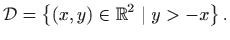 $\displaystyle \mathcal{D}=\left\{(x,y)\in \mathbb{R}^2 \mid y>-x\right\}.$